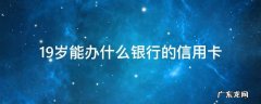 19岁可以办哪些银行的信用卡 19岁能办什么银行的信用卡