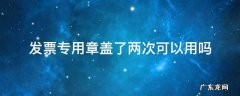 发票专用章在发票上盖二次可以吗 发票专用章盖了两次可以用吗