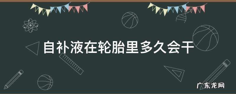 自补液在轮胎里多久会干 补胎液在轮胎里面多久能干