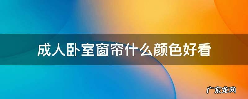 成人卧室窗帘什么颜色好看 卧室窗帘哪种颜色好看