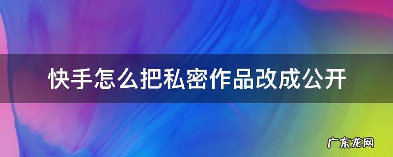 新版快手怎么把私密作品改成公开 快手怎么把私密作品改成公开