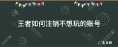王者不用的账号怎么注销 王者如何注销不想玩的账号
