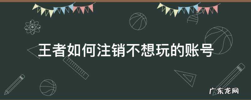 王者不用的账号怎么注销 王者如何注销不想玩的账号