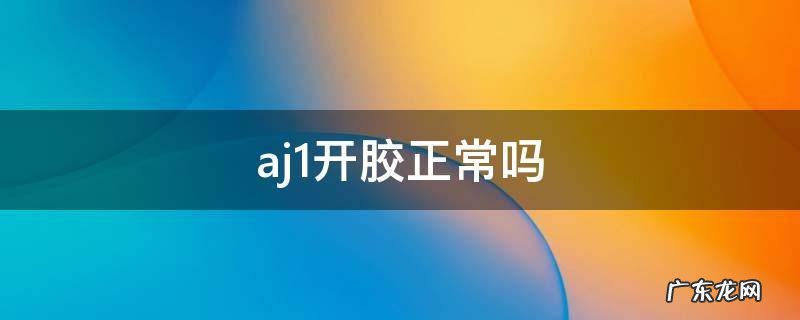 刚买的aj1开胶正常吗? aj1开胶正常吗
