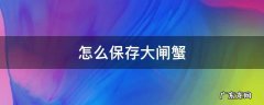 怎么保存大闸蟹 怎么保存大闸蟹?