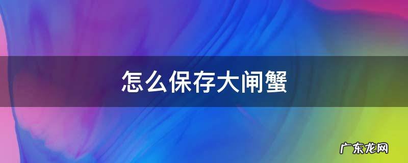 怎么保存大闸蟹 怎么保存大闸蟹?