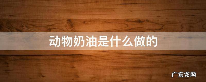 蛋糕店所说的动物奶油是什么做的 动物奶油是什么做的