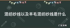 混纺纱线以及羊毛混纺纱线是什么 混纺毛线和纯羊毛毛线的区别