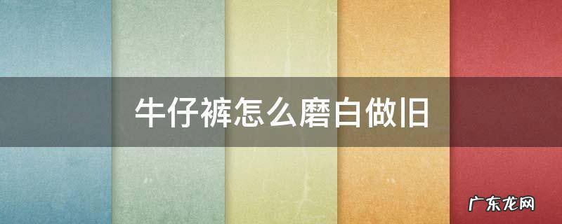牛仔裤怎么能磨白 牛仔裤怎么磨白做旧