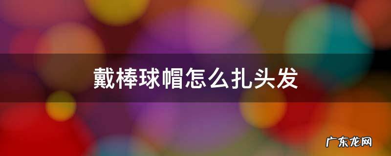 戴棒球帽怎么扎头发 戴棒球帽怎么扎头发好看视频
