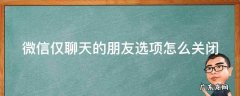 微信仅聊天朋友怎么取消 微信仅聊天的朋友选项怎么关闭