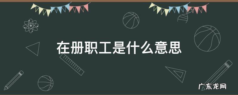 在册职工是什么意思 在册职工是什么意思包括临时工吗