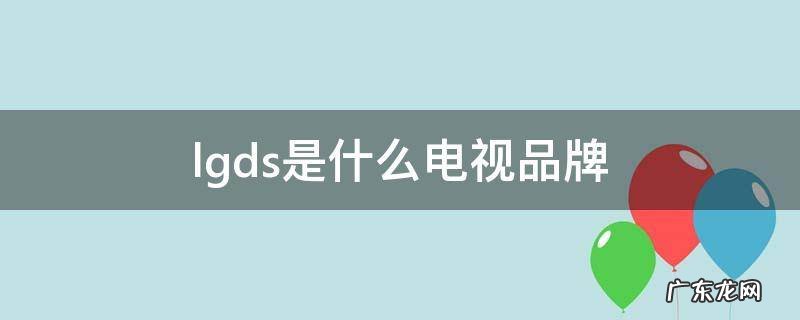 lgds电视机是哪个厂家 lgds是什么电视品牌