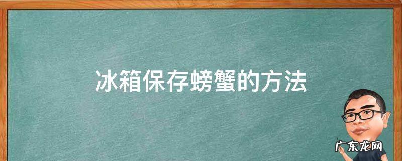 螃蟹放冰箱的保存方法 冰箱保存螃蟹的方法