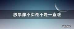 股票都不卖是不是一直涨 股票亏了一直不卖会不会涨