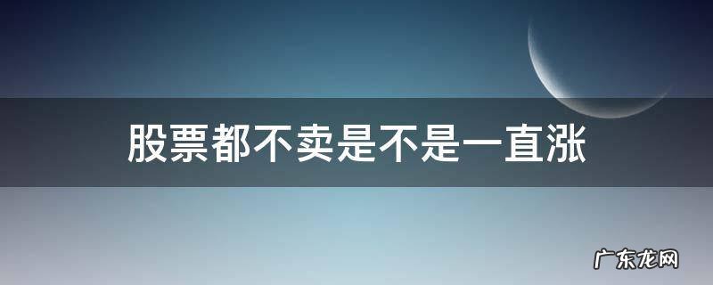 股票都不卖是不是一直涨 股票亏了一直不卖会不会涨