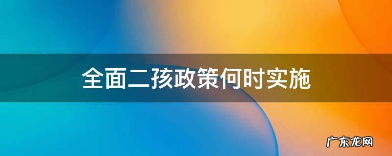 全面二孩政策开放时间 全面二孩政策何时实施