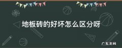 地板砖的好坏怎么区分呀 地板砖怎么区别好坏