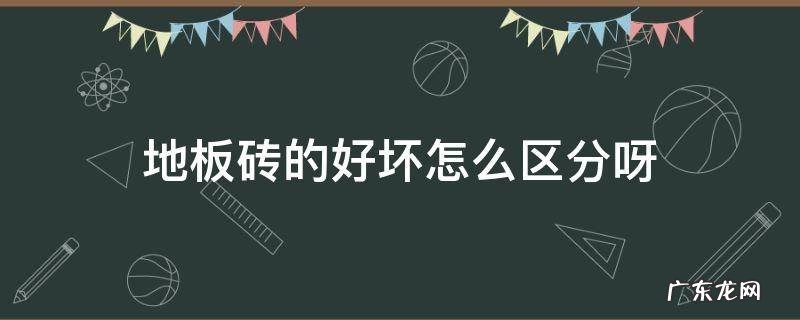 地板砖的好坏怎么区分呀 地板砖怎么区别好坏