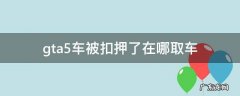 gta5车被扣押了在哪取车 gta5车被扣押了在哪取车视频