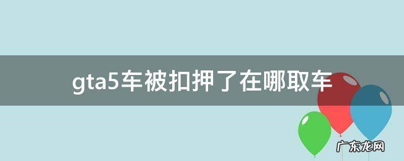 gta5车被扣押了在哪取车 gta5车被扣押了在哪取车视频