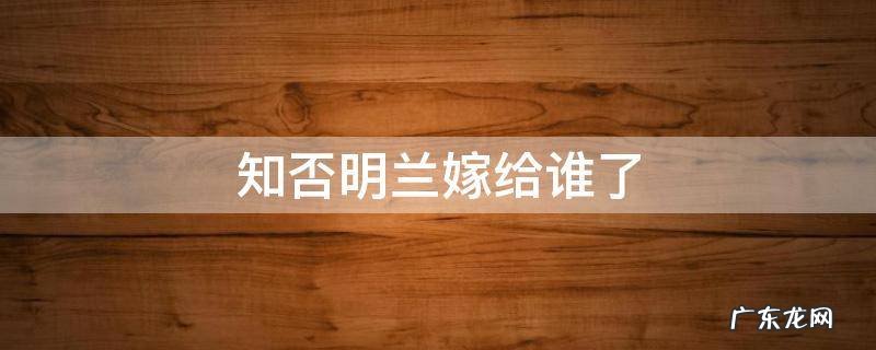 知否明兰嫁给谁了 知否知否明兰跟谁结婚