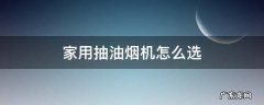 家用抽油烟机怎么选 家用抽油烟机怎么选择