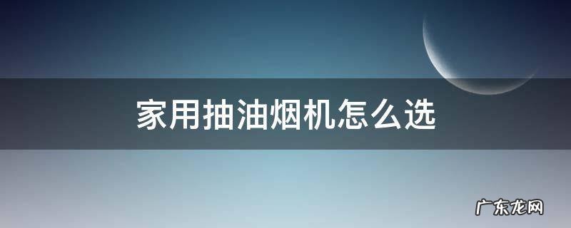 家用抽油烟机怎么选 家用抽油烟机怎么选择