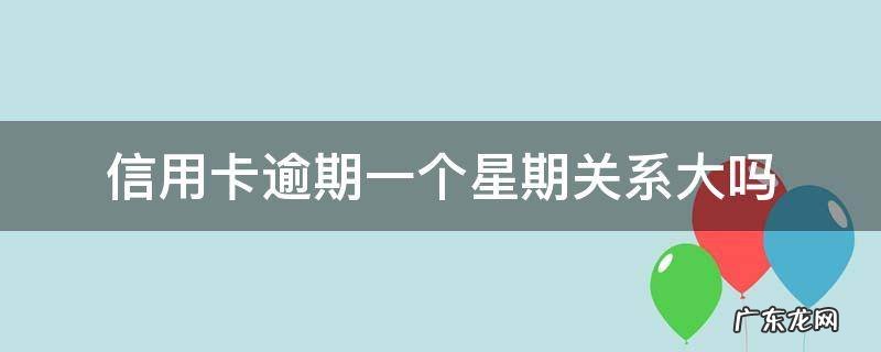 信用卡 逾期 一周 信用卡逾期一个星期关系大吗