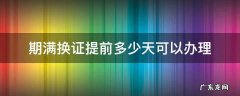 期满换证提前多少天可以办理 期满换证提前多少天可以办理 例如