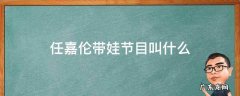 任嘉伦带娃的节目 任嘉伦带娃节目叫什么