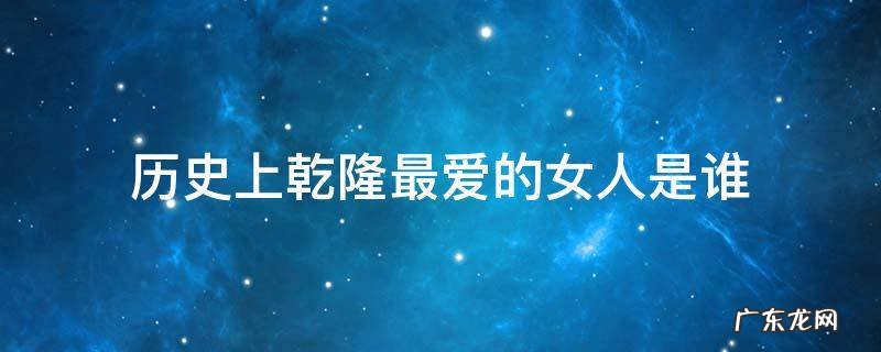 历史上乾隆最爱的女人是谁 历史上的乾隆最爱的女人是谁