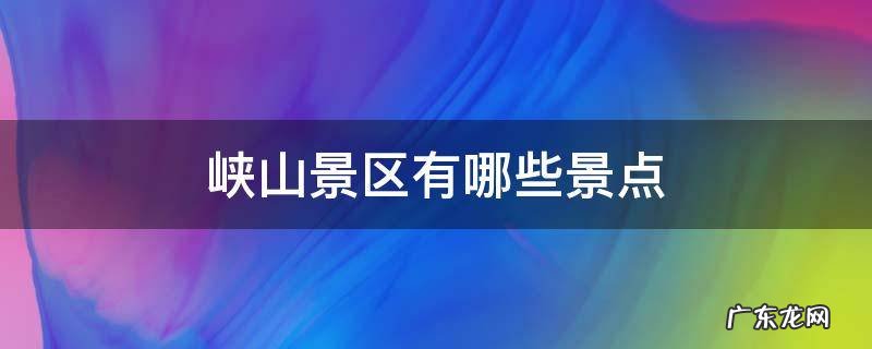 峡山景区有哪些景点 峡山附近有什么风景区