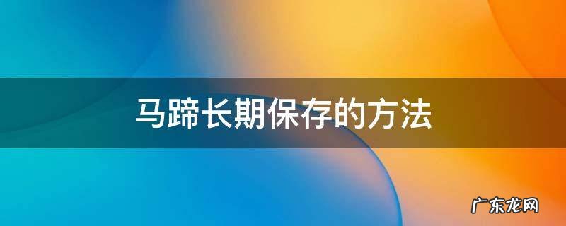 马蹄如何保存时间最长 马蹄长期保存的方法