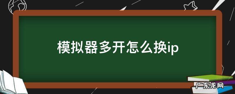 模拟器多开怎么换ip 模拟器多开教程