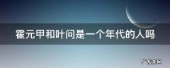 霍元甲和叶问是一个年代的人吗 霍元甲和叶问是一个年代的人吗视频