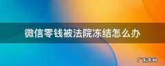 微信零钱被法院冻结怎么办 微信零钱被法院冻结怎么办没钱生活