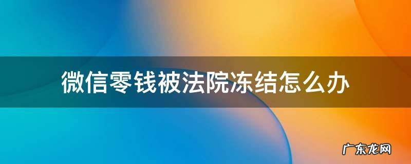 微信零钱被法院冻结怎么办 微信零钱被法院冻结怎么办没钱生活