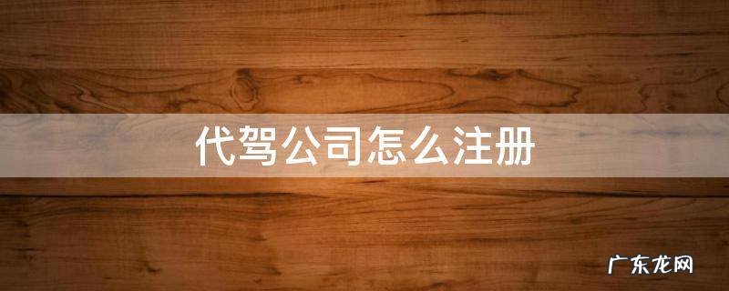代驾公司怎么注册 代驾公司怎么注册平台的