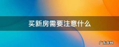 买新房需要注意什么 买新房需要注意什么手续流程