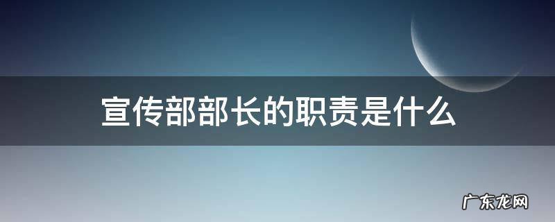 大学社团宣传部部长的职责是什么 宣传部部长的职责是什么