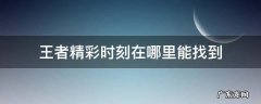 王者精彩时刻在哪里能找到 王者精彩时刻在哪里能找到营地