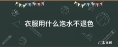 衣服用什么泡水不退色 衣服这么洗不会褪色