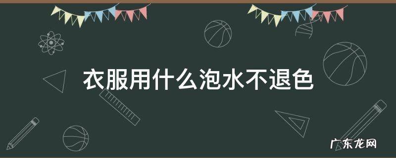 衣服用什么泡水不退色 衣服这么洗不会褪色
