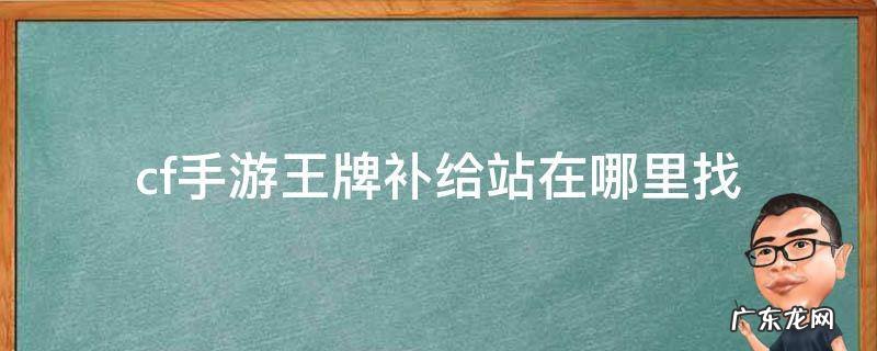 cf的王牌补给站在哪 cf手游王牌补给站在哪里找