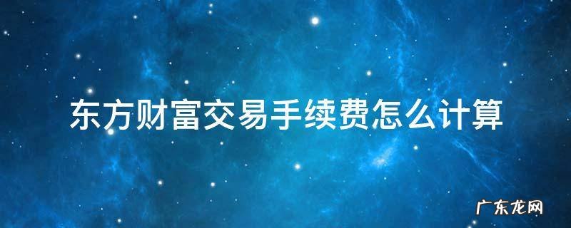 东方财富的买卖交易手续费多少 东方财富交易手续费怎么计算