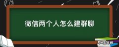 微信两个人怎么建群聊 微信两个人怎么建群聊二维码