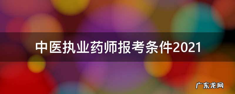中医执业药师报考条件2021最新规定免试科目 中医执业药师报考条件2021