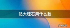 贴大理石用什么胶 贴大理石用什么胶比较好