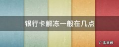 银行卡解冻一般在几点 银行卡解冻一般在几点钟